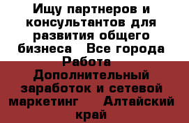 Ищу партнеров и консультантов для развития общего бизнеса - Все города Работа » Дополнительный заработок и сетевой маркетинг   . Алтайский край